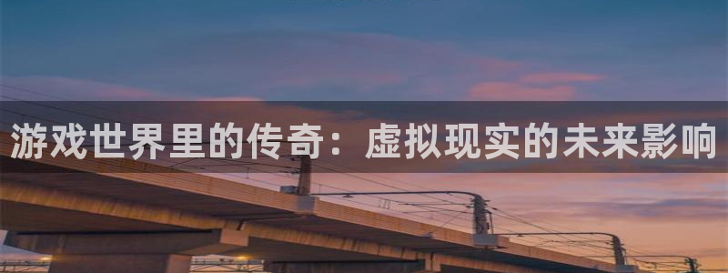 长征娱乐注册账号：游戏世界里的传奇：虚拟现实的未来影响