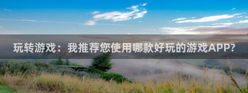 长征娱乐平台：玩转游戏：我推荐您使用哪款好玩的游戏APP?