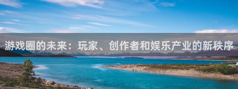 长征娱乐官网登录：游戏圈的未来：玩家、创作者和娱乐产业的新秩