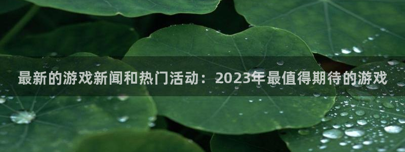 长征娱乐登陆：最新的游戏新闻和热门活动：2023年最值得期待