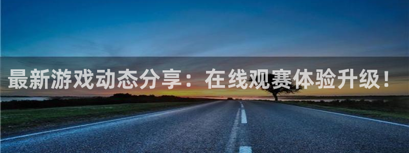 长征娱乐直属：最新游戏动态分享：在线观赛体验升级！