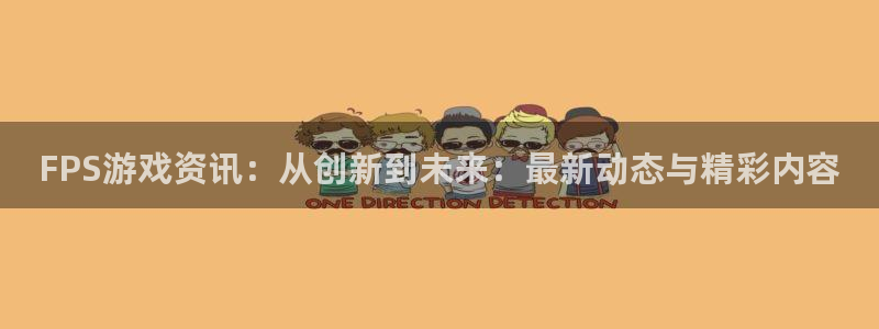 长征娱乐注册服务条款：FPS游戏资讯：从创新到未来：最新动态