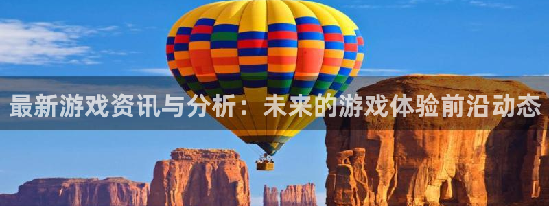 长征娱乐2首页登录：最新游戏资讯与分析：未来的游戏体验前沿动