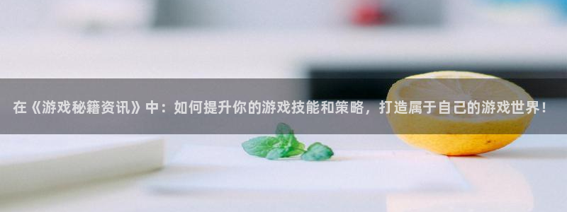 长征娱乐网页登录入口下载：在《游戏秘籍资讯》中：如何提升你的