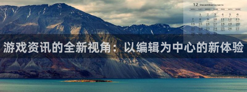 长征娱乐登陆：游戏资讯的全新视角：以编辑为中心的新体验