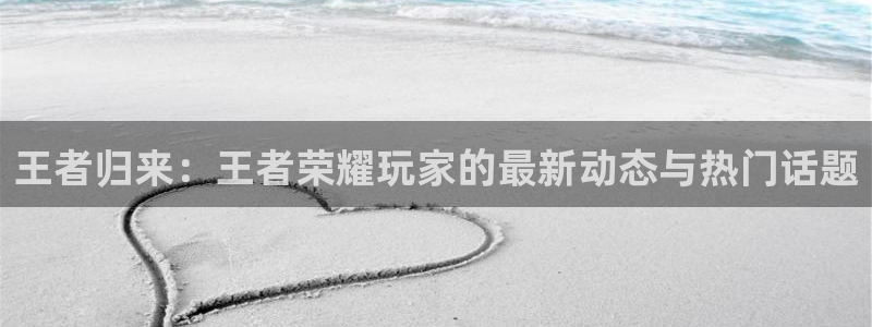 沐春长征娱乐：王者归来：王者荣耀玩家的最新动态与热门话题