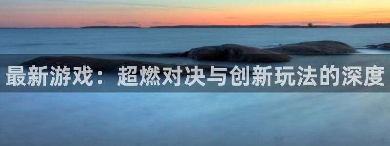 长征娱乐升级5994月：最新游戏：超燃对决与创新玩法的深度