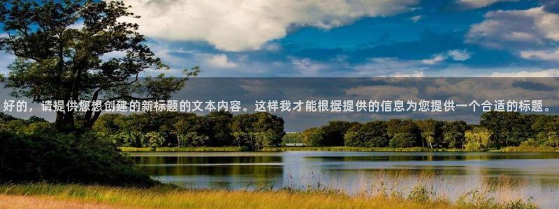 长征娱乐4开户：好的，请提供您想创建的新标题的文本内容。这样