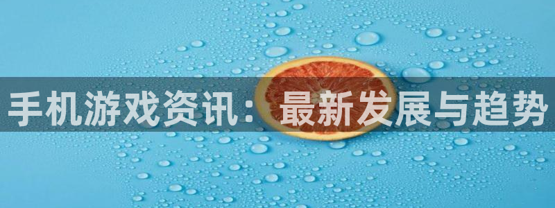 长征娱乐4主管：手机游戏资讯：最新发展与趋势